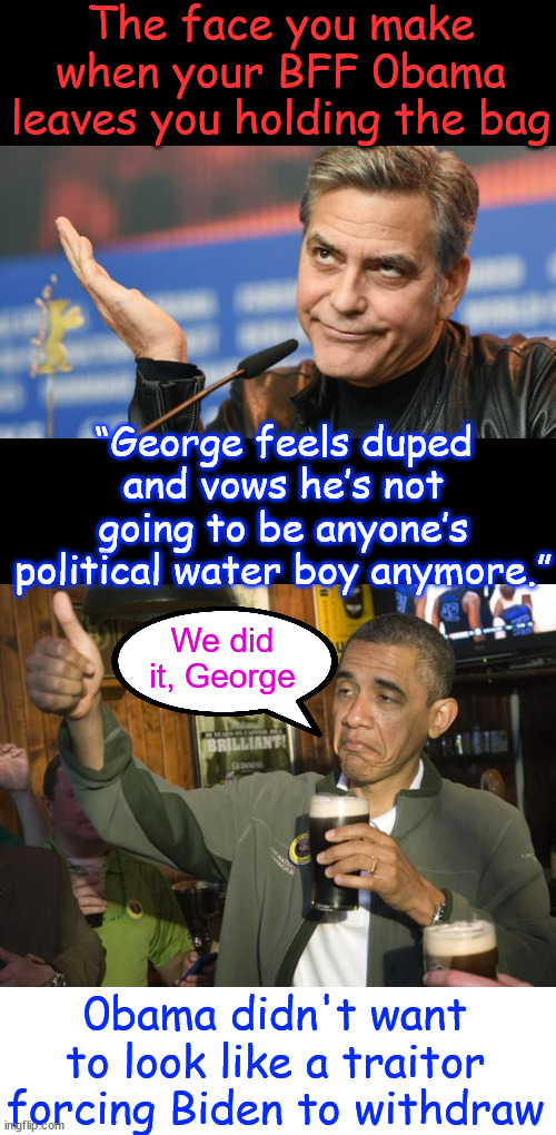 0bama leaves Clooney holding the bag... | The face you make when your BFF 0bama leaves you holding the bag; “George feels duped and vows he’s not going to be anyone’s political water boy anymore.”; We did it, George; 0bama didn't want to look like a traitor forcing Biden to withdraw | image tagged in people user,0bama,got clooney to backstab biden | made w/ Imgflip meme maker