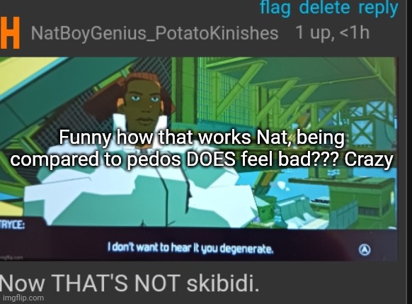 Now that's NOT skibidi | Funny how that works Nat, being compared to pedos DOES feel bad??? Crazy | image tagged in now that's not skibidi | made w/ Imgflip meme maker