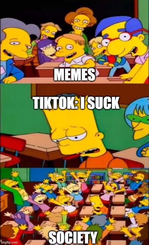 say the line bart! simpsons | MEMES; TIKTOK: I SUCK; SOCIETY | image tagged in say the line bart simpsons | made w/ Imgflip meme maker