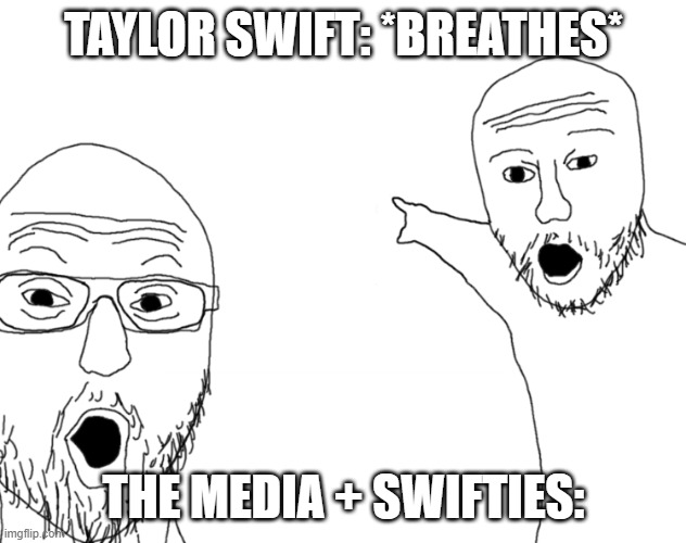 Soyjak Pointing | TAYLOR SWIFT: *BREATHES* THE MEDIA + SWIFTIES: | image tagged in soyjak pointing | made w/ Imgflip meme maker