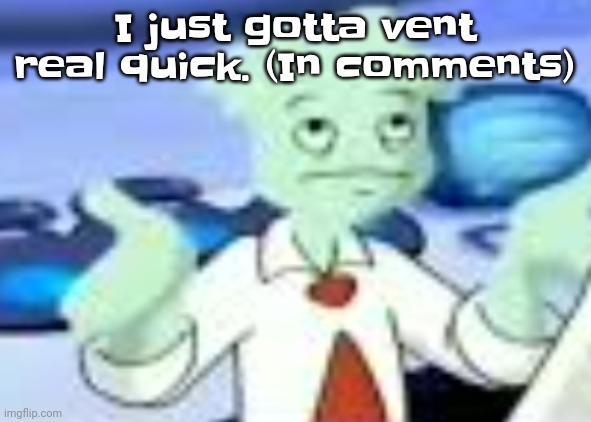 And my goal in life is to make others smile. I don't mind if you turn this into a copypasta, all that matters is you're feeling  | I just gotta vent real quick. (In comments) | image tagged in spryman but the camera was a funyun | made w/ Imgflip meme maker