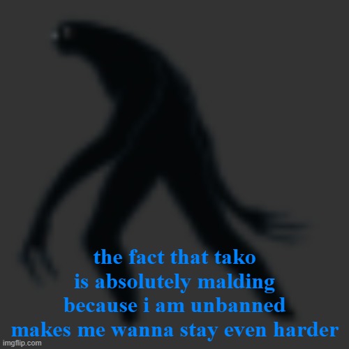 big scary ass monster | the fact that tako is absolutely malding because i am unbanned makes me wanna stay even harder | image tagged in big scary ass monster | made w/ Imgflip meme maker