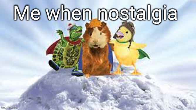 wonder pets  | Me when nostalgia | image tagged in wonder pets | made w/ Imgflip meme maker