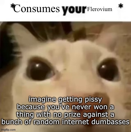 Yakko consumes your flerovium | imagine getting pissy because you’ve never won a thing with no prize against a bunch of random internet dumbasses | image tagged in yakko consumes your flerovium | made w/ Imgflip meme maker