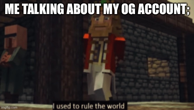 I used to rule the world | ME TALKING ABOUT MY OG ACCOUNT; | image tagged in i used to rule the world | made w/ Imgflip meme maker