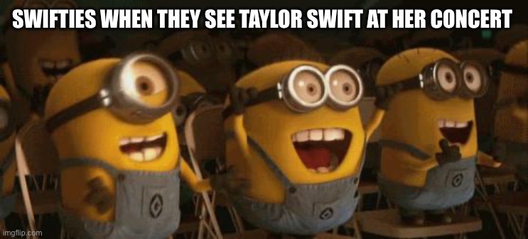 Even the minions are Swifties | SWIFTIES WHEN THEY SEE TAYLOR SWIFT AT HER CONCERT | image tagged in cheering minions | made w/ Imgflip meme maker