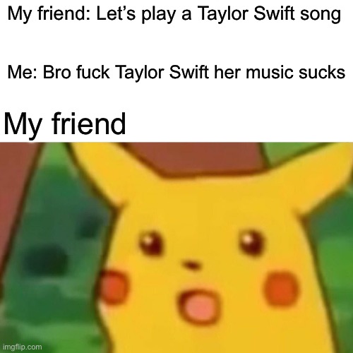 Bro not everybody likes Taylor Swift, and not everyone has to | My friend: Let’s play a Taylor Swift song; Me: Bro fuck Taylor Swift her music sucks; My friend | image tagged in memes,surprised pikachu | made w/ Imgflip meme maker