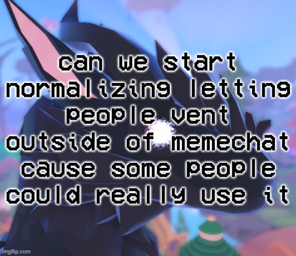 i stared into the void and it stared back | can we start normalizing letting people vent outside of memechat cause some people could really use it | image tagged in i stared into the void and it stared back | made w/ Imgflip meme maker