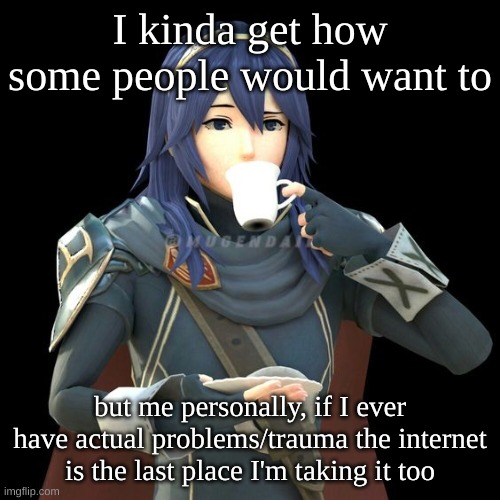 Yet another image of Lucina sipping tea | I kinda get how some people would want to; but me personally, if I ever have actual problems/trauma the internet is the last place I'm taking it too | image tagged in yet another image of lucina sipping tea | made w/ Imgflip meme maker