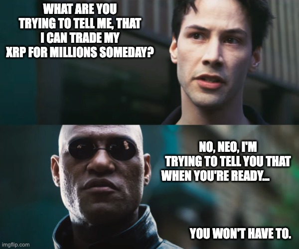 neo vs morpheus | WHAT ARE YOU TRYING TO TELL ME, THAT I CAN TRADE MY XRP FOR MILLIONS SOMEDAY? NO, NEO, I'M TRYING TO TELL YOU THAT WHEN YOU'RE READY...           
                                                                        YOU WON'T HAVE TO. | image tagged in neo vs morpheus | made w/ Imgflip meme maker