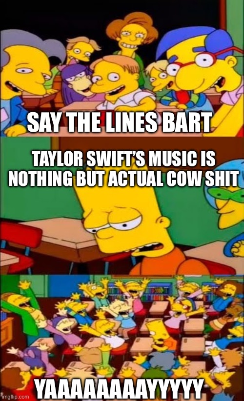 Bart Simpson hates Taylor Swift | SAY THE LINES BART; TAYLOR SWIFT’S MUSIC IS NOTHING BUT ACTUAL COW SHIT; YAAAAAAAAYYYYY | image tagged in say the line bart simpsons | made w/ Imgflip meme maker