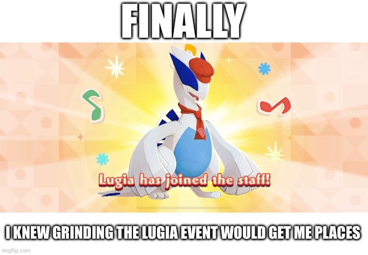 Wahahaha | FINALLY; I KNEW GRINDING THE LUGIA EVENT WOULD GET ME PLACES | image tagged in e | made w/ Imgflip meme maker