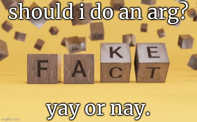 fake fact | should i do an arg? yay or nay. | image tagged in fake fact | made w/ Imgflip meme maker