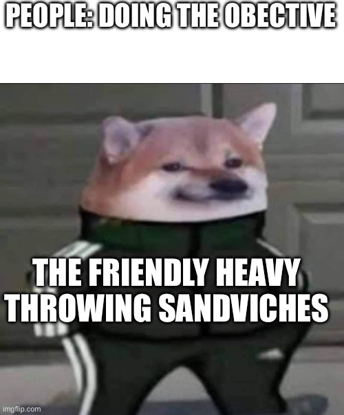 Slav doge | PEOPLE: DOING THE OBECTIVE; THE FRIENDLY HEAVY THROWING SANDVICHES | image tagged in slav doge | made w/ Imgflip meme maker