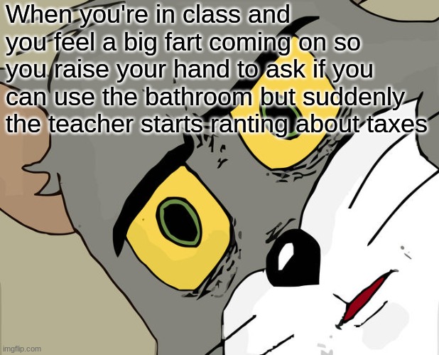 Unsettled Tom | When you're in class and you feel a big fart coming on so you raise your hand to ask if you can use the bathroom but suddenly the teacher starts ranting about taxes | image tagged in memes,unsettled tom | made w/ Imgflip meme maker