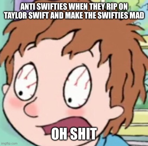 Why do Swifties have to be so dramatic | ANTI SWIFTIES WHEN THEY RIP ON TAYLOR SWIFT AND MAKE THE SWIFTIES MAD; OH SHIT | image tagged in horrid henry shocked | made w/ Imgflip meme maker