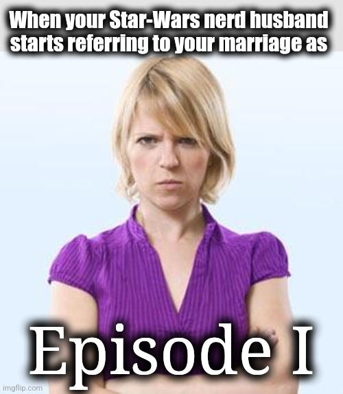 Angry woman | When your Star-Wars nerd husband starts referring to your marriage as; Episode I | image tagged in angry woman,memes,star wars,episode 1,marriage,welcome to divorce | made w/ Imgflip meme maker