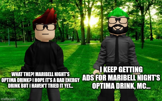 Optima drink by Maribell Night? | I KEEP GETTING ADS FOR MARIBELL NIGHT'S OPTIMA DRINK, MC... WHAT THE?! MARIBELL NIGHT'S OPTIMA DRINK? I HOPE IT'S A BAD ENERGY DRINK BUT I HAVEN'T TRIED IT YET... | image tagged in mc,dad,maribell night,copyright | made w/ Imgflip meme maker