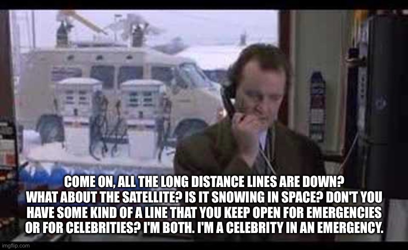 Ground hog day | COME ON, ALL THE LONG DISTANCE LINES ARE DOWN? WHAT ABOUT THE SATELLITE? IS IT SNOWING IN SPACE? DON'T YOU HAVE SOME KIND OF A LINE THAT YOU KEEP OPEN FOR EMERGENCIES OR FOR CELEBRITIES? I'M BOTH. I'M A CELEBRITY IN AN EMERGENCY. | image tagged in memes | made w/ Imgflip meme maker