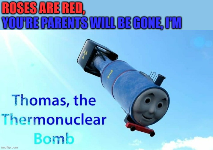 read this out loud | ROSES ARE RED, YOU'RE PARENTS WILL BE GONE, I'M | image tagged in thomas the thermonuclear bomb,teehee | made w/ Imgflip meme maker