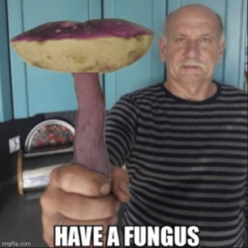 image tagged in have a fungus | made w/ Imgflip meme maker