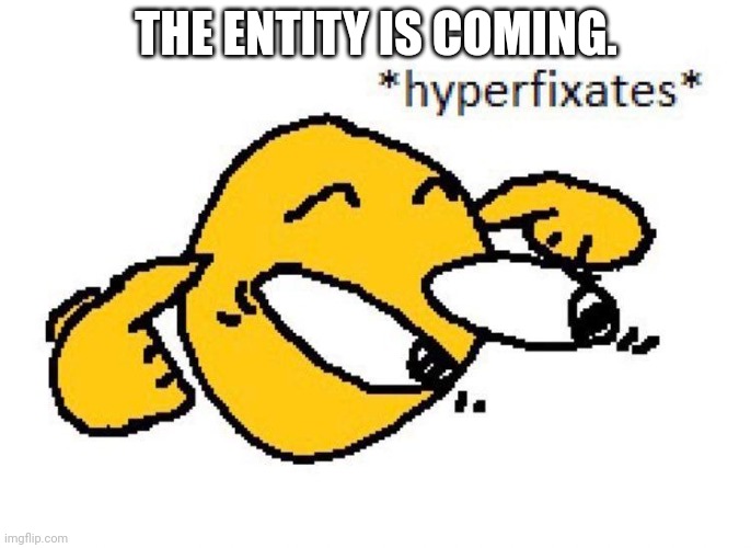 Hyperfixates | THE ENTITY IS COMING. | image tagged in hyperfixates | made w/ Imgflip meme maker