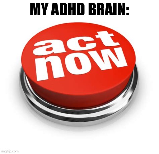 ADHD brain | MY ADHD BRAIN: | image tagged in act now,adhd,brain | made w/ Imgflip meme maker