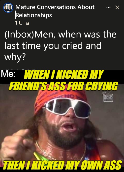 Me:; WHEN I KICKED MY FRIEND'S ASS FOR CRYING; THEN I KICKED MY OWN ASS | image tagged in macho man,funny,crying | made w/ Imgflip meme maker