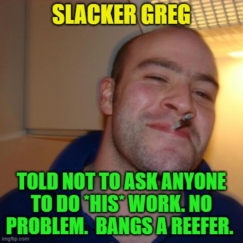 Good Guy Greg Repurposed | SLACKER GREG; TOLD NOT TO ASK ANYONE TO DO *HIS* WORK. NO PROBLEM.  BANGS A REEFER. | image tagged in memes,good guy greg,slacker,work,responsibility | made w/ Imgflip meme maker