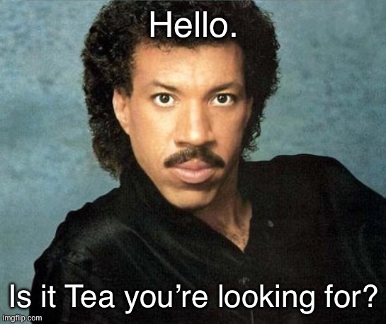 High Tea | Hello. Is it Tea you’re looking for? | image tagged in lionel richie hello,tea party,meanwhile in florida,hello,lionel richie,holidays | made w/ Imgflip meme maker