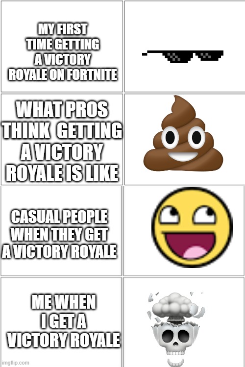 Blank Comic Panel 2x4 | MY FIRST TIME GETTING A VICTORY ROYALE ON FORTNITE; WHAT PROS THINK  GETTING A VICTORY ROYALE IS LIKE; CASUAL PEOPLE WHEN THEY GET A VICTORY ROYALE; ME WHEN I GET A VICTORY ROYALE | image tagged in blank comic panel 2x4 | made w/ Imgflip meme maker