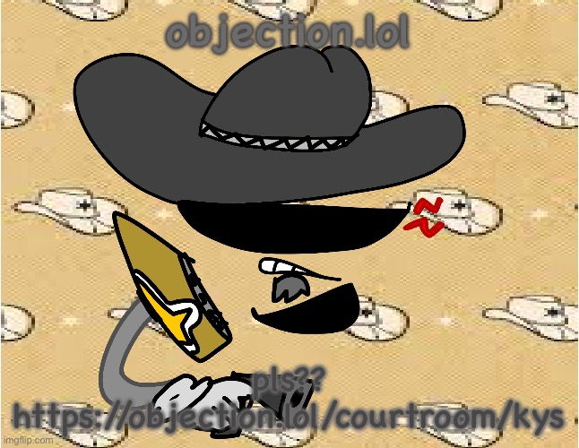 https://objection.lol/courtroom/kys | objection.lol; pls??
https://objection.lol/courtroom/kys | image tagged in cowboy divvy | made w/ Imgflip meme maker