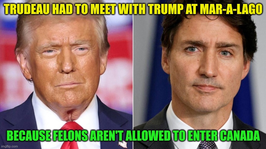 Felon in Chief | TRUDEAU HAD TO MEET WITH TRUMP AT MAR-A-LAGO; BECAUSE FELONS AREN'T ALLOWED TO ENTER CANADA | image tagged in trump,felon,criminal,con man,fascist | made w/ Imgflip meme maker