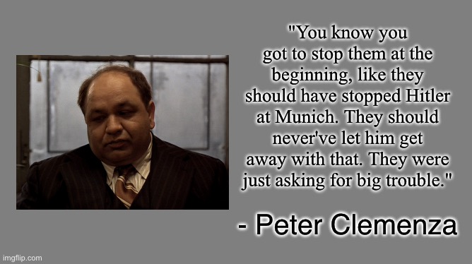 Blank grey | "You know you got to stop them at the beginning, like they should have stopped Hitler at Munich. They should never've let him get away with that. They were just asking for big trouble."; - Peter Clemenza | image tagged in the godfather,peter clemenza | made w/ Imgflip meme maker