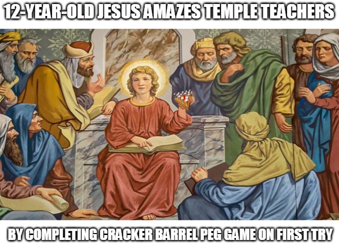 jesus amazes | 12-YEAR-OLD JESUS AMAZES TEMPLE TEACHERS; BY COMPLETING CRACKER BARREL PEG GAME ON FIRST TRY | image tagged in jesus amazes,jesus,amazes | made w/ Imgflip meme maker