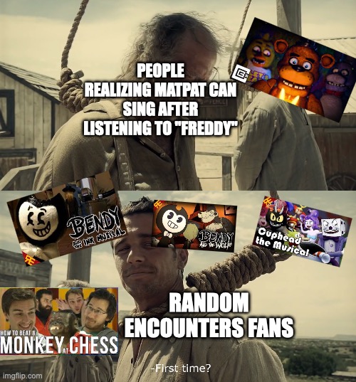 MatPat was a theatre major: he's got them CHOPS! | PEOPLE REALIZING MATPAT CAN SING AFTER LISTENING TO "FREDDY"; RANDOM ENCOUNTERS FANS | image tagged in first time,game theory,matpat,random encounters,musicals,bendy and the ink machine | made w/ Imgflip meme maker