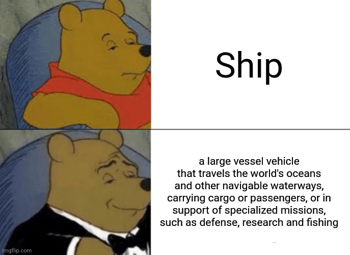 Tuxedo Winnie The Pooh | Ship; a large vessel vehicle that travels the world's oceans and other navigable waterways, carrying cargo or passengers, or in support of specialized missions, such as defense, research and fishing | image tagged in memes,tuxedo winnie the pooh | made w/ Imgflip meme maker