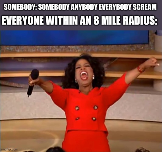 None (1) | SOMEBODY: SOMEBODY ANYBODY EVERYBODY SCREAM; EVERYONE WITHIN AN 8 MILE RADIUS: | image tagged in oprah you get a,scream | made w/ Imgflip meme maker