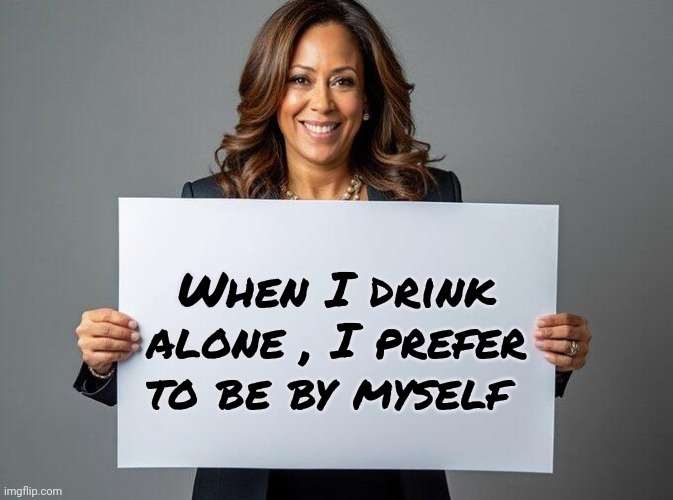 Kamala Harris sign | When I drink alone , I prefer to be by myself | image tagged in kamala harris sign | made w/ Imgflip meme maker