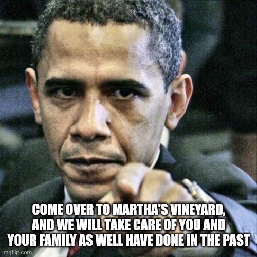 Pissed Off Obama Meme | COME OVER TO MARTHA'S VINEYARD, AND WE WILL TAKE CARE OF YOU AND YOUR FAMILY AS WELL HAVE DONE IN THE PAST | image tagged in memes,pissed off obama | made w/ Imgflip meme maker