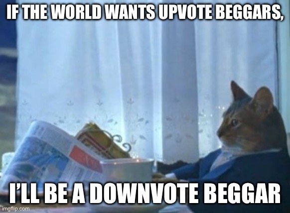 Downvote beggars? | IF THE WORLD WANTS UPVOTE BEGGARS, I’LL BE A DOWNVOTE BEGGAR | image tagged in memes,i should buy a boat cat,upvote beggars,downvote | made w/ Imgflip meme maker