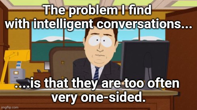 Intelligent Miass | The problem I find 
with intelligent conversations... ....is that they are too often 
very one-sided. | image tagged in memes,aaaaand its gone | made w/ Imgflip meme maker