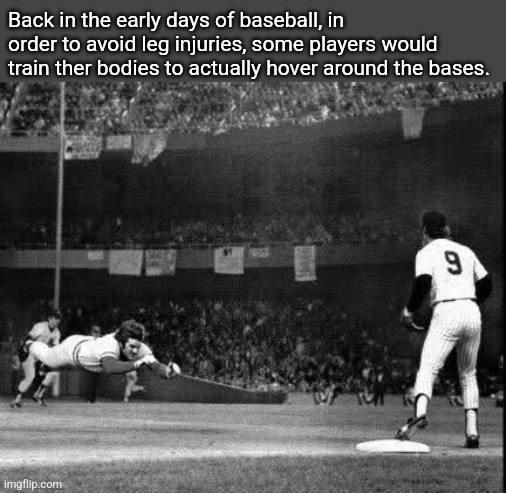 The Pete Rose Hover Run | Back in the early days of baseball, in order to avoid leg injuries, some players would train ther bodies to actually hover around the bases. | image tagged in baseball,history,pete rose,hovering,sports,history memes | made w/ Imgflip meme maker