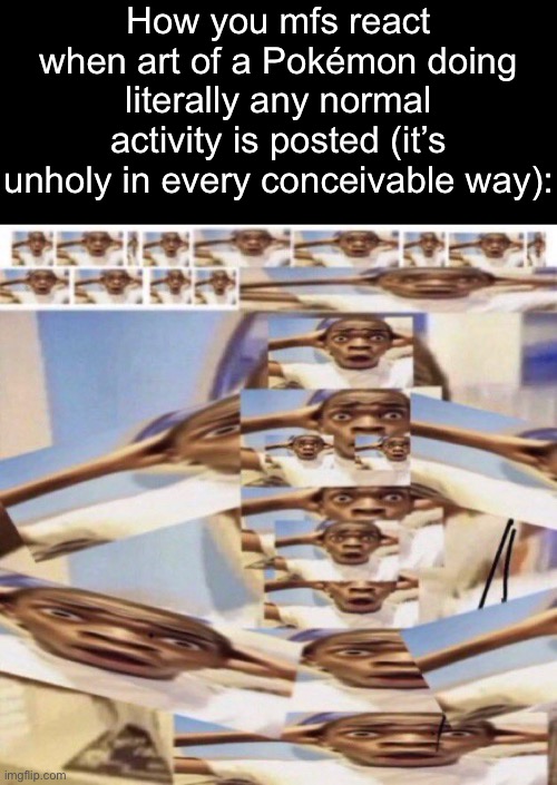 It was literally Reshiram reading a book, how the fuck did that upset all of you? That’s literally just normal art. | How you mfs react when art of a Pokémon doing literally any normal activity is posted (it’s unholy in every conceivable way): | made w/ Imgflip meme maker