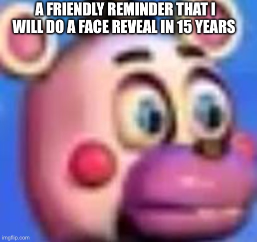 helpy | A FRIENDLY REMINDER THAT I WILL DO A FACE REVEAL IN 15 YEARS | image tagged in helpy | made w/ Imgflip meme maker