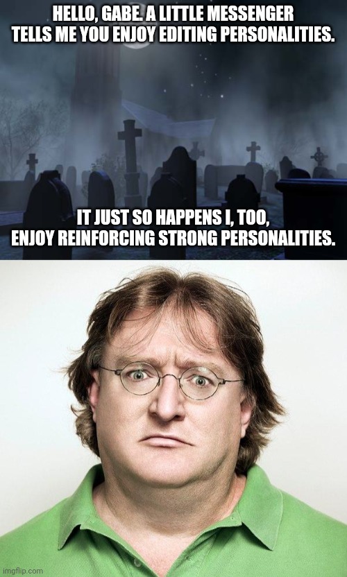 HELLO, GABE. A LITTLE MESSENGER TELLS ME YOU ENJOY EDITING PERSONALITIES. IT JUST SO HAPPENS I, TOO, ENJOY REINFORCING STRONG PERSONALITIES. | image tagged in creepy graveyard,gabe newell | made w/ Imgflip meme maker