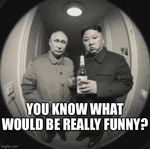Kim Jong Un at your door (feat. Vladimir Putin) | YOU KNOW WHAT WOULD BE REALLY FUNNY? | image tagged in what are we calling this template | made w/ Imgflip meme maker