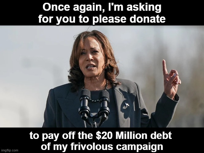 Yes... Kamala is Begging for Money Again | Once again, I'm asking
for you to please donate; to pay off the $20 Million debt 
of my frivolous campaign | image tagged in kamala begging for money | made w/ Imgflip meme maker