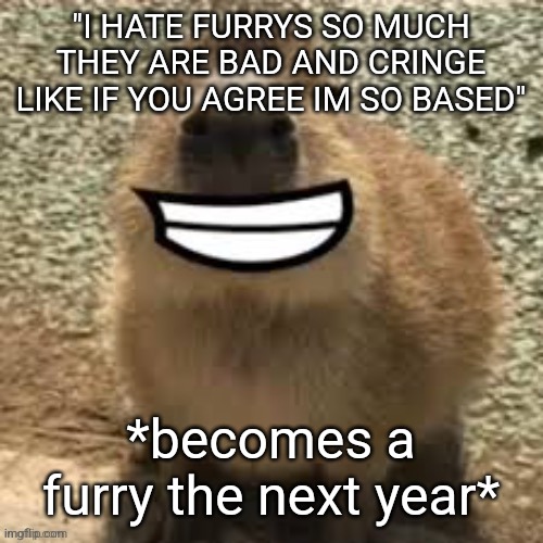 goofy ass capybara | "I HATE FURRYS SO MUCH THEY ARE BAD AND CRINGE LIKE IF YOU AGREE IM SO BASED"; *becomes a furry the next year* | image tagged in goofy ass capybara | made w/ Imgflip meme maker