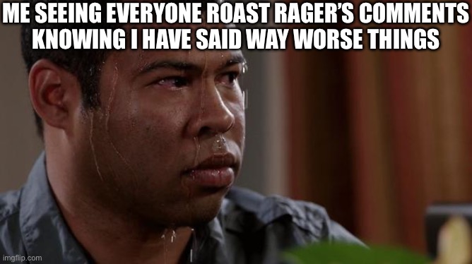 sweating bullets | ME SEEING EVERYONE ROAST RAGER’S COMMENTS
KNOWING I HAVE SAID WAY WORSE THINGS | image tagged in sweating bullets | made w/ Imgflip meme maker